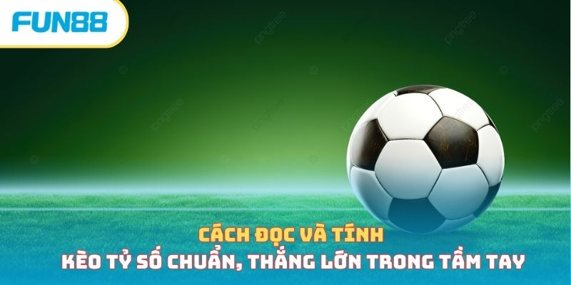 Cách đọc và tính kèo tỷ số chuẩn, thắng lớn trong tầm tay keo ty so anh dai dien