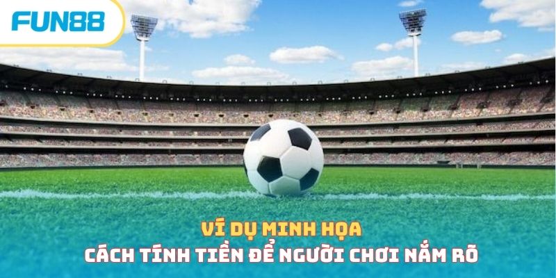 Cách đọc và tính kèo tỷ số chuẩn, thắng lớn trong tầm tay Ví dụ minh họa cách tính tiền để người chơi nắm rõ